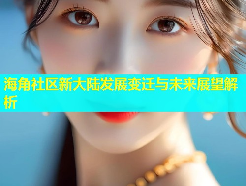 海角社区新大陆发展变迁与未来展望解析  第1张