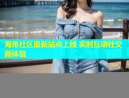 海角社区最新站点上线 实时互动社交新体验  第1张