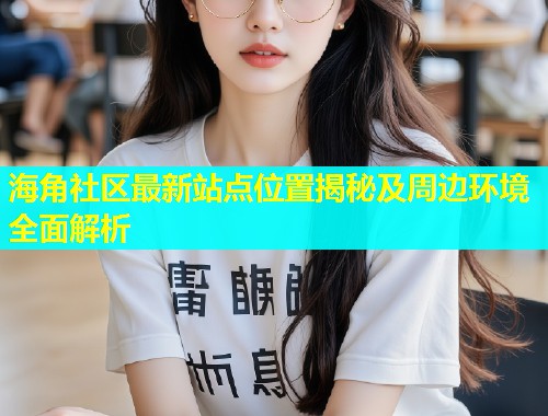 海角社区最新站点位置揭秘及周边环境全面解析  第2张