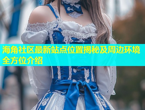 海角社区最新站点位置揭秘及周边环境全方位介绍  第1张