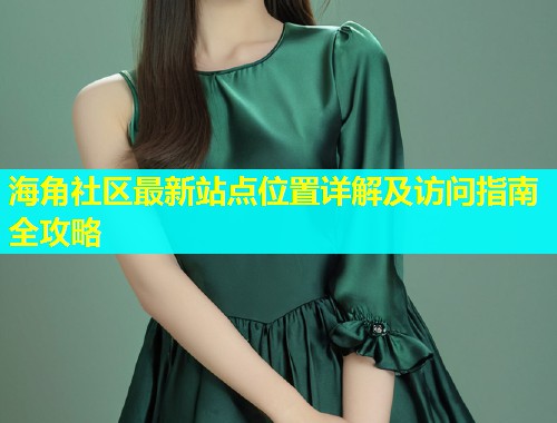 海角社区最新站点位置详解及访问指南全攻略  第1张