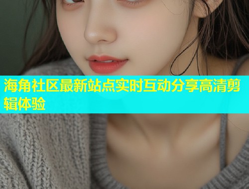 海角社区最新站点实时互动分享高清剪辑体验  第1张