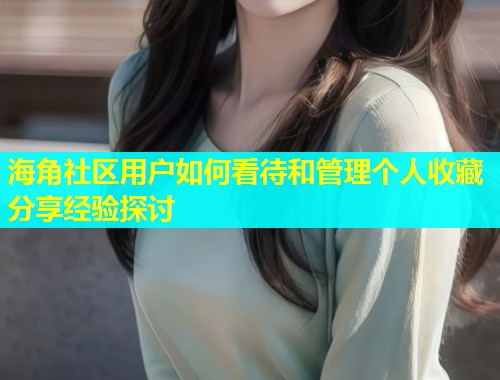 海角社区用户如何看待和管理个人收藏分享经验探讨  第1张