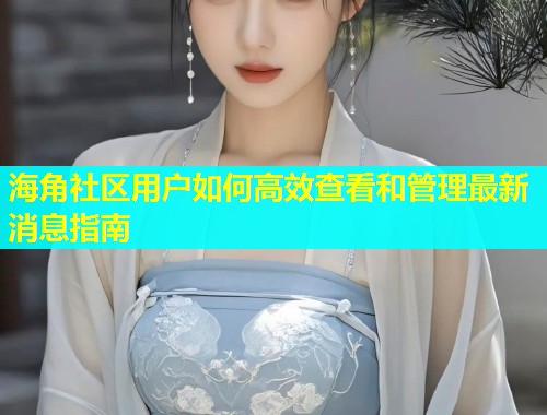 海角社区用户如何高效查看和管理最新消息指南  第1张