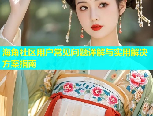 海角社区用户常见问题详解与实用解决方案指南  第1张