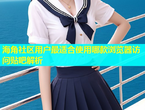 海角社区用户最适合使用哪款浏览器访问贴吧解析  第1张