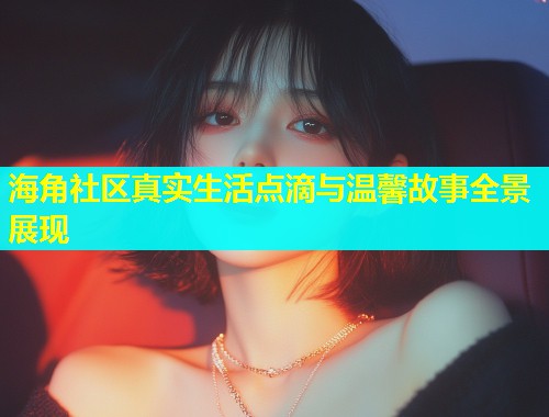 海角社区真实生活点滴与温馨故事全景展现  第1张