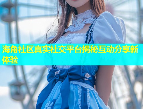 海角社区真实社交平台揭秘互动分享新体验  第1张
