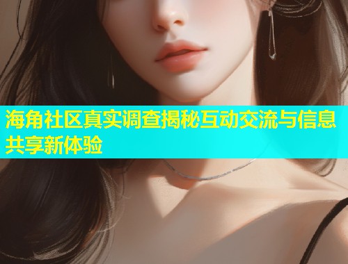 海角社区真实调查揭秘互动交流与信息共享新体验  第1张