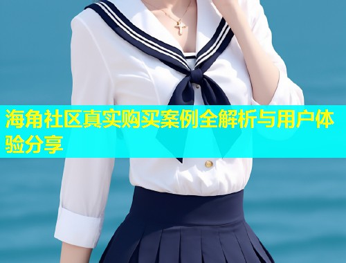 海角社区真实购买案例全解析与用户体验分享  第1张