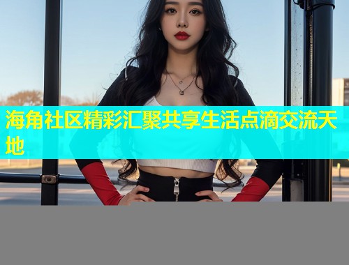 海角社区精彩汇聚共享生活点滴交流天地  第2张