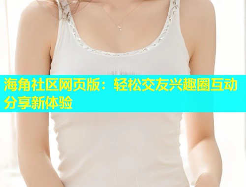 海角社区网页版：轻松交友兴趣圈互动分享新体验  第1张
