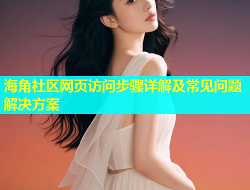 海角社区网页访问步骤详解及常见问题解决方案  第1张