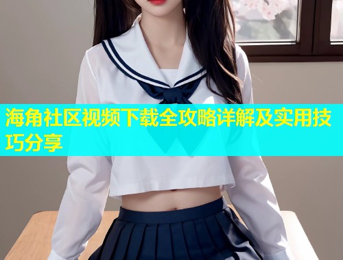 海角社区视频下载全攻略详解及实用技巧分享  第2张