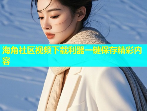 海角社区视频下载利器一键保存精彩内容  第1张