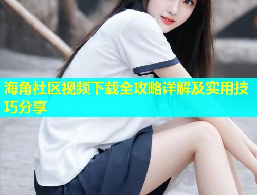 海角社区视频下载全攻略详解及实用技巧分享  第1张