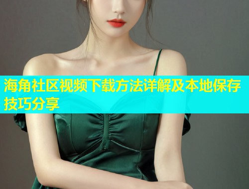 海角社区视频下载方法详解及本地保存技巧分享  第2张