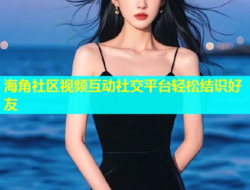 海角社区视频互动社交平台轻松结识好友  第1张