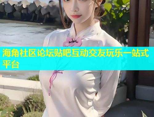 海角社区论坛贴吧互动交友玩乐一站式平台  第1张