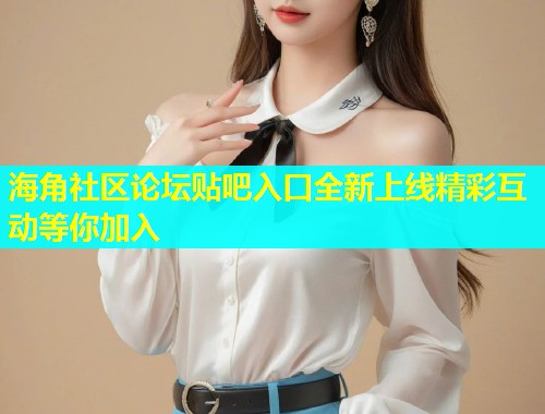 海角社区论坛贴吧入口全新上线精彩互动等你加入  第1张