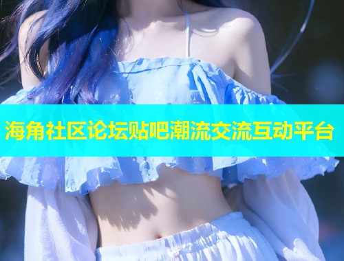 海角社区论坛贴吧潮流交流互动平台  第1张