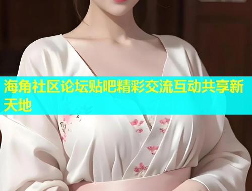 海角社区论坛贴吧精彩交流互动共享新天地  第1张