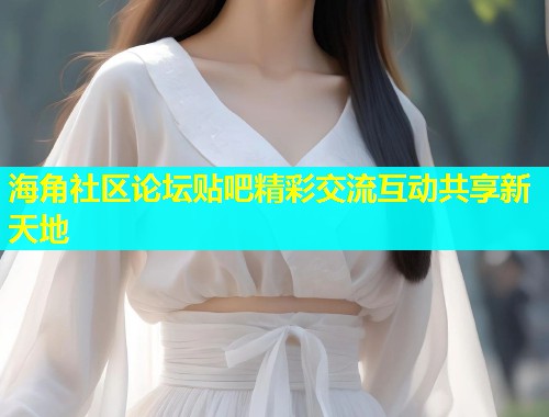 海角社区论坛贴吧精彩交流互动共享新天地  第2张