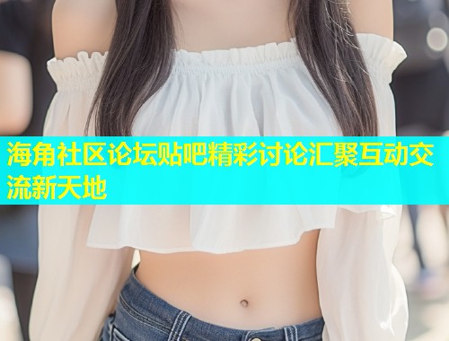海角社区论坛贴吧精彩讨论汇聚互动交流新天地  第1张