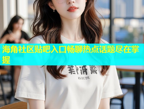 海角社区贴吧入口畅聊热点话题尽在掌握  第1张
