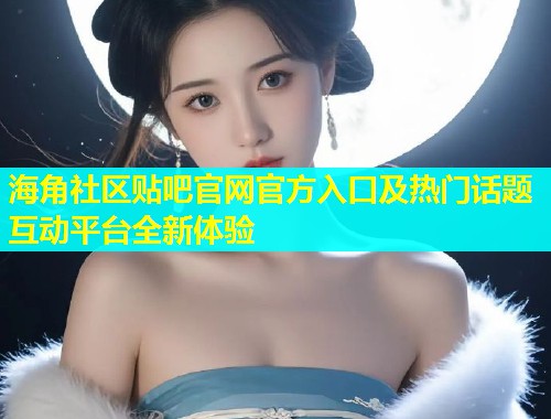 海角社区贴吧官网官方入口及热门话题互动平台全新体验  第1张