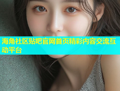 海角社区贴吧官网首页精彩内容交流互动平台  第1张