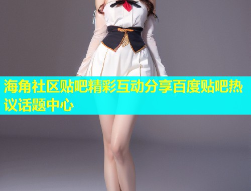 海角社区贴吧精彩互动分享百度贴吧热议话题中心  第1张