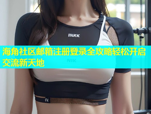 海角社区邮箱注册登录全攻略轻松开启交流新天地  第2张