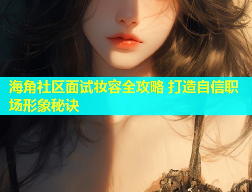 海角社区面试妆容全攻略 打造自信职场形象秘诀  第1张