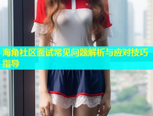 海角社区面试常见问题解析与应对技巧指导  第1张