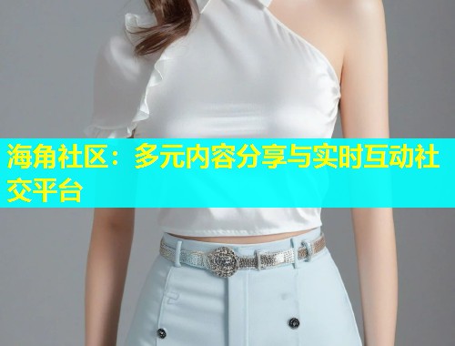 海角社区：多元内容分享与实时互动社交平台  第1张
