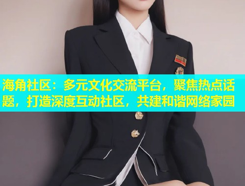 海角社区：多元文化交流平台，聚焦热点话题，打造深度互动社区，共建和谐网络家园  第1张