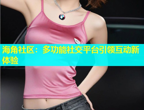 海角社区：多功能社交平台引领互动新体验  第2张