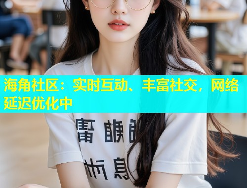 海角社区：实时互动、丰富社交，网络延迟优化中  第2张