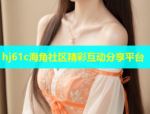 hj61c海角社区精彩互动分享平台  第1张