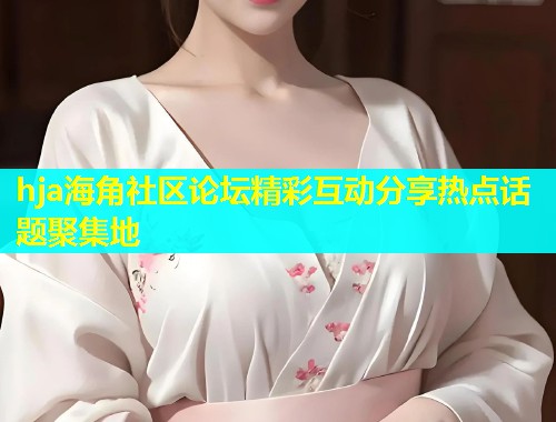 hja海角社区论坛精彩互动分享热点话题聚集地  第1张