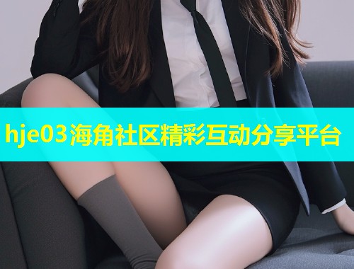 hje03海角社区精彩互动分享平台  第2张