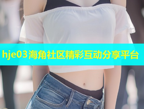 hje03海角社区精彩互动分享平台  第1张