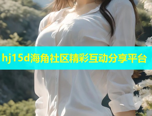 hj15d海角社区精彩互动分享平台  第1张