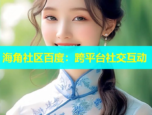 海角社区百度：跨平台社交互动  第1张