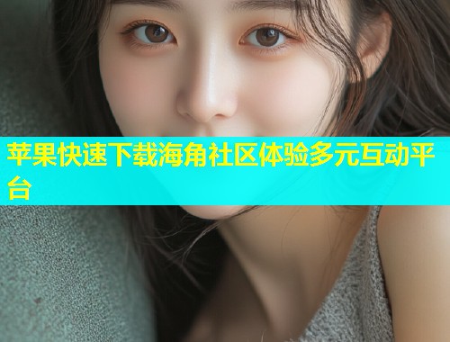 苹果快速下载海角社区体验多元互动平台  第2张