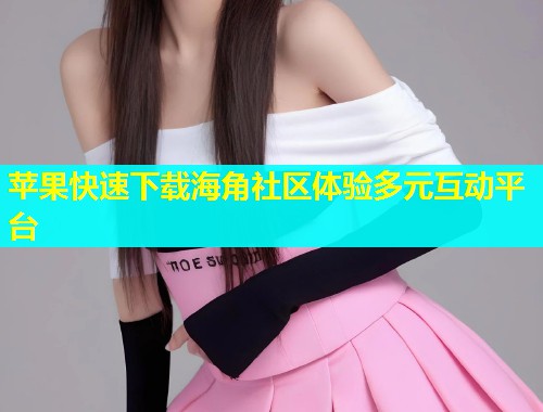 苹果快速下载海角社区体验多元互动平台  第1张